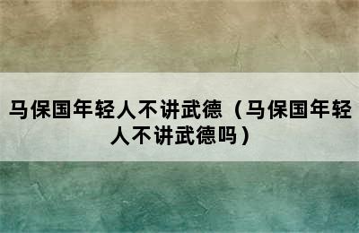 马保国年轻人不讲武德（马保国年轻人不讲武德吗）