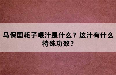 马保国耗子喂汁是什么？这汁有什么特殊功效？