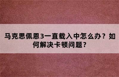 马克思佩恩3一直载入中怎么办？如何解决卡顿问题？