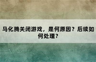 马化腾关闭游戏，是何原因？后续如何处理？