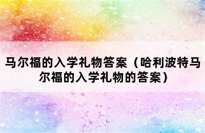 马尔福的入学礼物答案（哈利波特马尔福的入学礼物的答案）