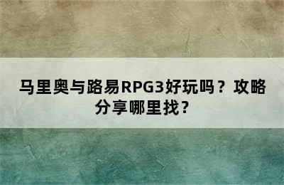 马里奥与路易RPG3好玩吗？攻略分享哪里找？