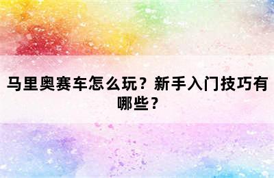 马里奥赛车怎么玩？新手入门技巧有哪些？