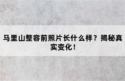 马里山整容前照片长什么样？揭秘真实变化！