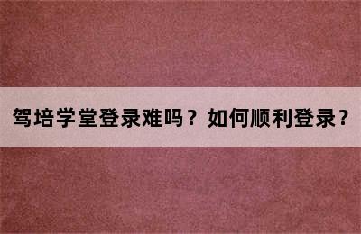 驾培学堂登录难吗？如何顺利登录？