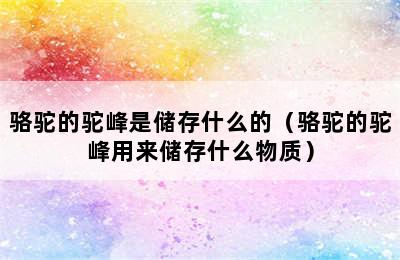 骆驼的驼峰是储存什么的（骆驼的驼峰用来储存什么物质）