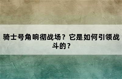 骑士号角响彻战场？它是如何引领战斗的？