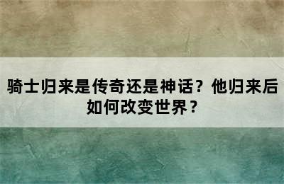 骑士归来是传奇还是神话？他归来后如何改变世界？