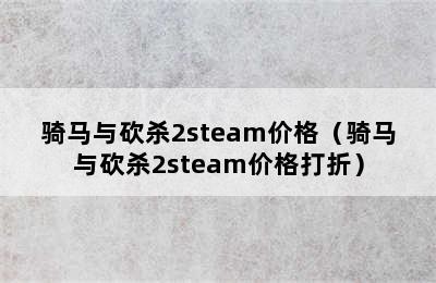 骑马与砍杀2steam价格（骑马与砍杀2steam价格打折）