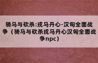 骑马与砍杀:戎马丹心-汉匈全面战争（骑马与砍杀戎马丹心汉匈全面战争npc）