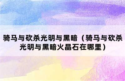 骑马与砍杀光明与黑暗（骑马与砍杀光明与黑暗火晶石在哪里）