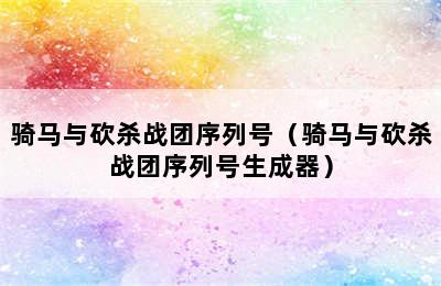 骑马与砍杀战团序列号（骑马与砍杀战团序列号生成器）