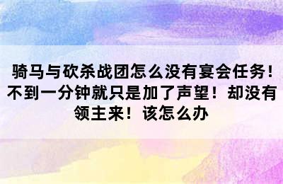 骑马与砍杀战团怎么没有宴会任务！不到一分钟就只是加了声望！却没有领主来！该怎么办