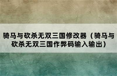 骑马与砍杀无双三国修改器（骑马与砍杀无双三国作弊码输入输出）