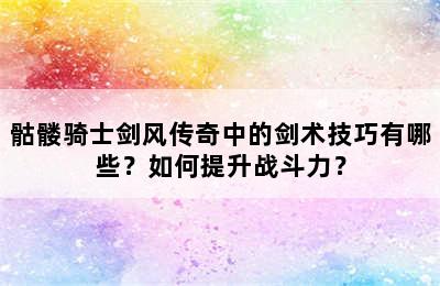 骷髅骑士剑风传奇中的剑术技巧有哪些？如何提升战斗力？