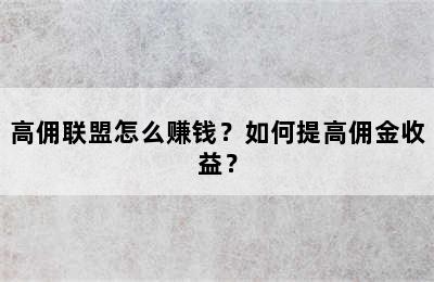 高佣联盟怎么赚钱？如何提高佣金收益？