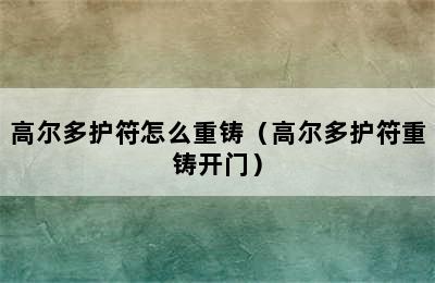 高尔多护符怎么重铸（高尔多护符重铸开门）