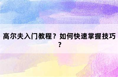 高尔夫入门教程？如何快速掌握技巧？