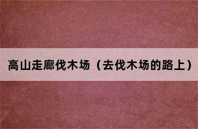 高山走廊伐木场（去伐木场的路上）