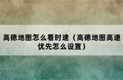 高德地图怎么看时速（高德地图高速优先怎么设置）