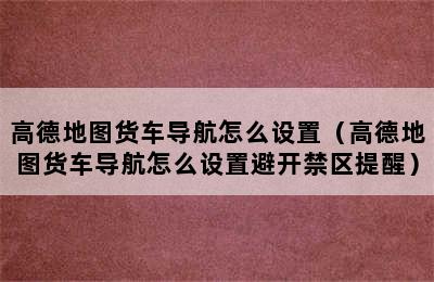 高德地图货车导航怎么设置（高德地图货车导航怎么设置避开禁区提醒）