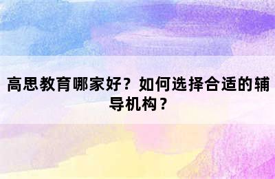 高思教育哪家好？如何选择合适的辅导机构？