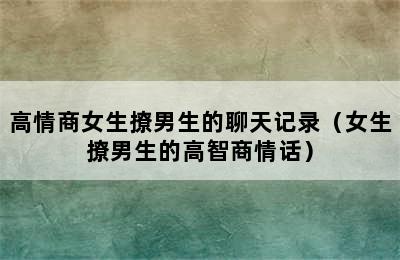 高情商女生撩男生的聊天记录（女生撩男生的高智商情话）