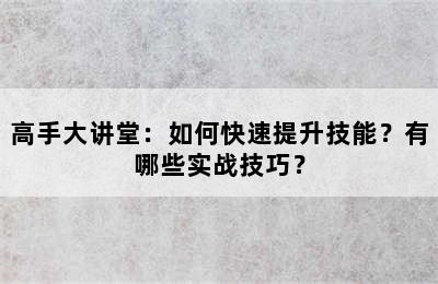 高手大讲堂：如何快速提升技能？有哪些实战技巧？