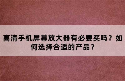 高清手机屏幕放大器有必要买吗？如何选择合适的产品？