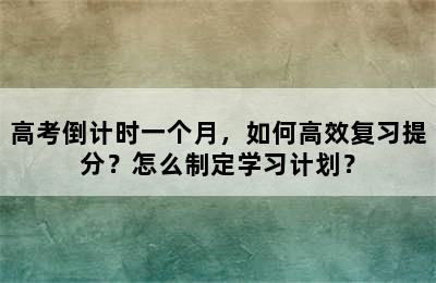 高考倒计时一个月，如何高效复习提分？怎么制定学习计划？