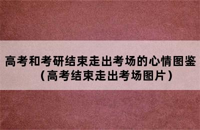 高考和考研结束走出考场的心情图鉴（高考结束走出考场图片）