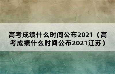 高考成绩什么时间公布2021（高考成绩什么时间公布2021江苏）