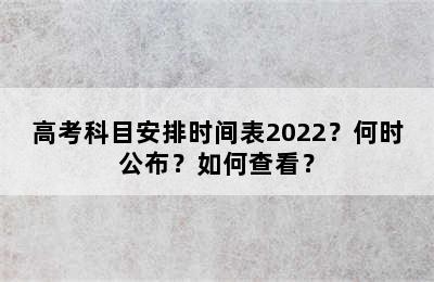 高考科目安排时间表2022？何时公布？如何查看？