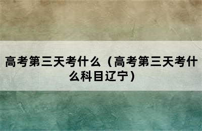 高考第三天考什么（高考第三天考什么科目辽宁）