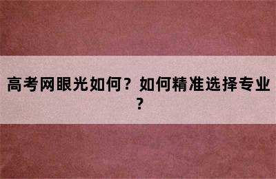 高考网眼光如何？如何精准选择专业？