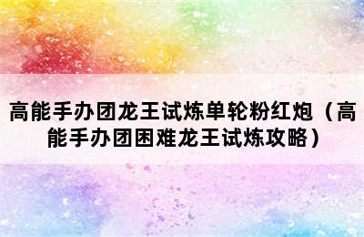 高能手办团龙王试炼单轮粉红炮（高能手办团困难龙王试炼攻略）