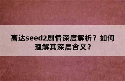 高达seed2剧情深度解析？如何理解其深层含义？