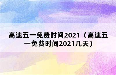 高速五一免费时间2021（高速五一免费时间2021几天）