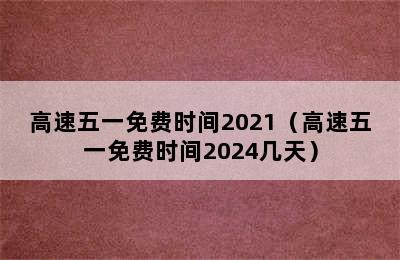 高速五一免费时间2021（高速五一免费时间2024几天）