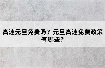 高速元旦免费吗？元旦高速免费政策有哪些？