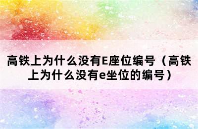 高铁上为什么没有E座位编号（高铁上为什么没有e坐位的编号）