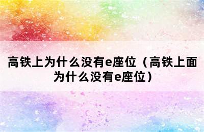 高铁上为什么没有e座位（高铁上面为什么没有e座位）