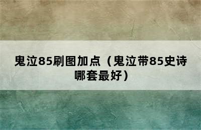 鬼泣85刷图加点（鬼泣带85史诗哪套最好）