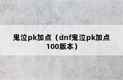 鬼泣pk加点（dnf鬼泣pk加点100版本）