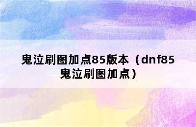 鬼泣刷图加点85版本（dnf85鬼泣刷图加点）