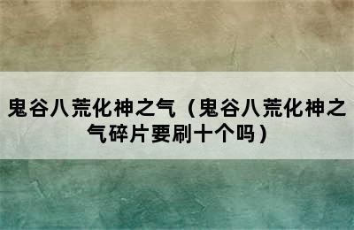 鬼谷八荒化神之气（鬼谷八荒化神之气碎片要刷十个吗）