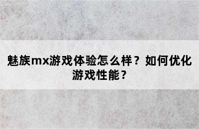 魅族mx游戏体验怎么样？如何优化游戏性能？