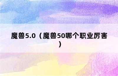 魔兽5.0（魔兽50哪个职业厉害）