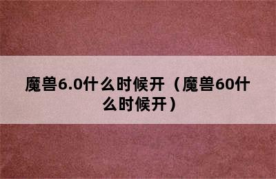 魔兽6.0什么时候开（魔兽60什么时候开）