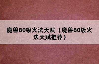 魔兽80级火法天赋（魔兽80级火法天赋推荐）